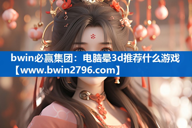bwin必赢集团：电脑晕3d推荐什么游戏